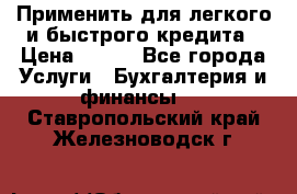 Применить для легкого и быстрого кредита › Цена ­ 123 - Все города Услуги » Бухгалтерия и финансы   . Ставропольский край,Железноводск г.